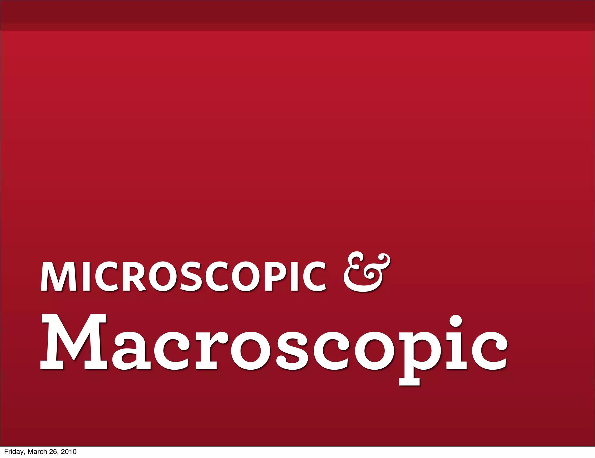 microscopic &
          Macroscopic
Friday, March 26, 2010
 