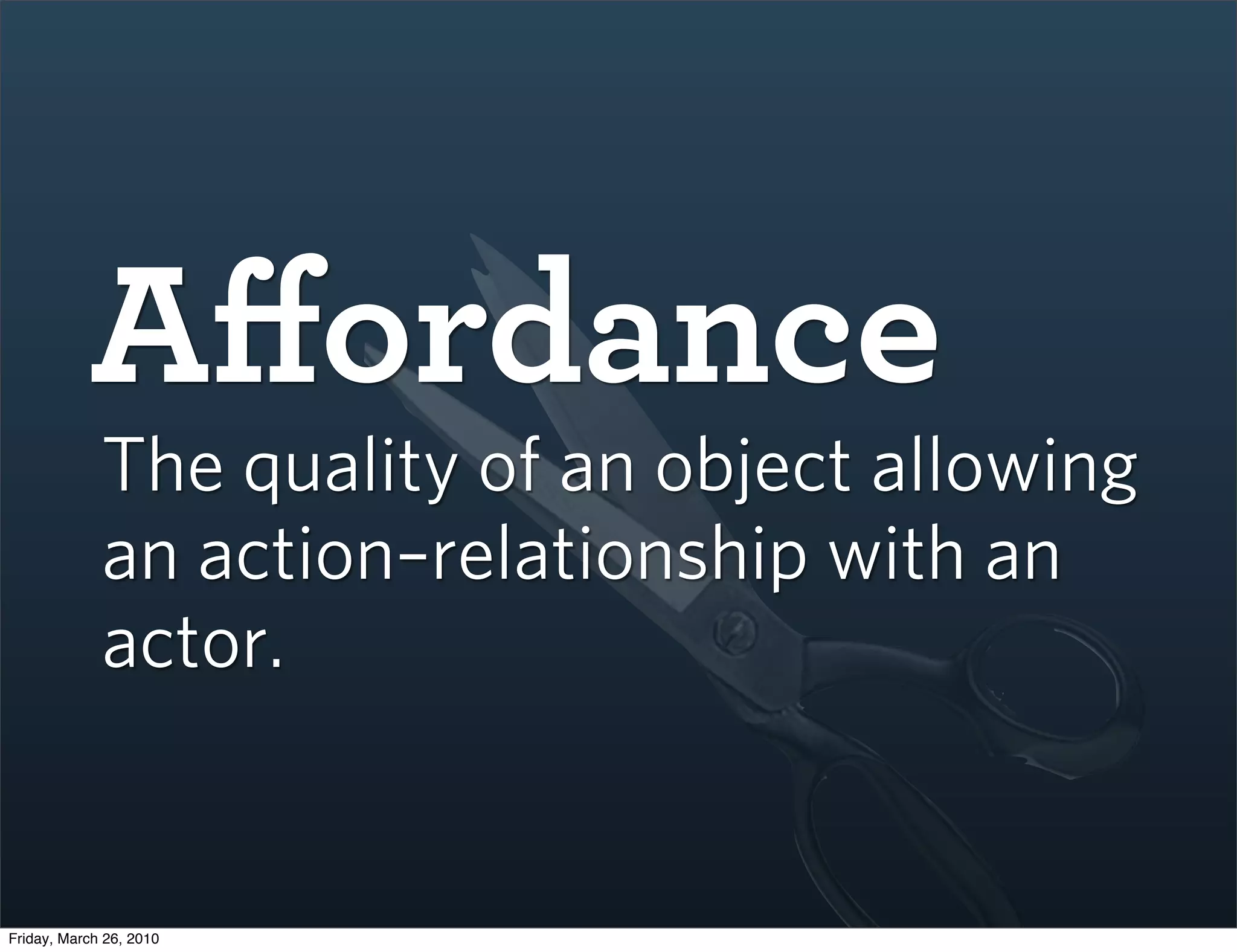 Aﬀordance
             The quality of an object allowing
             an action–relationship with an
             actor.


Friday, March 26, 2010
 