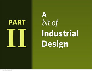 a
              part       bit of
                         Industrial
          II             Design

Friday, March 26, 2010
 
