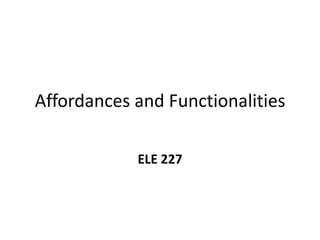 Affordances and Functionalities
ELE 227
 