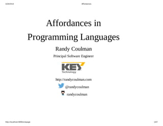 3/20/2014 Affordances
http://localhost:9090/onepage 1/67
Affordances in
Programming Languages
Randy Coulman
Principal Software Engineer
http://randycoulman.com
 @randycoulman
 randycoulman
 