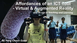 Affordances of an ICT Tool
- Virtual & Augmented Reality
By Pang Choon Guan
and its use in Teaching and Learning
 