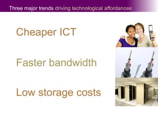 Three major trends driving technological affordancesCheaper ICT Faster bandwidthLow storage costs