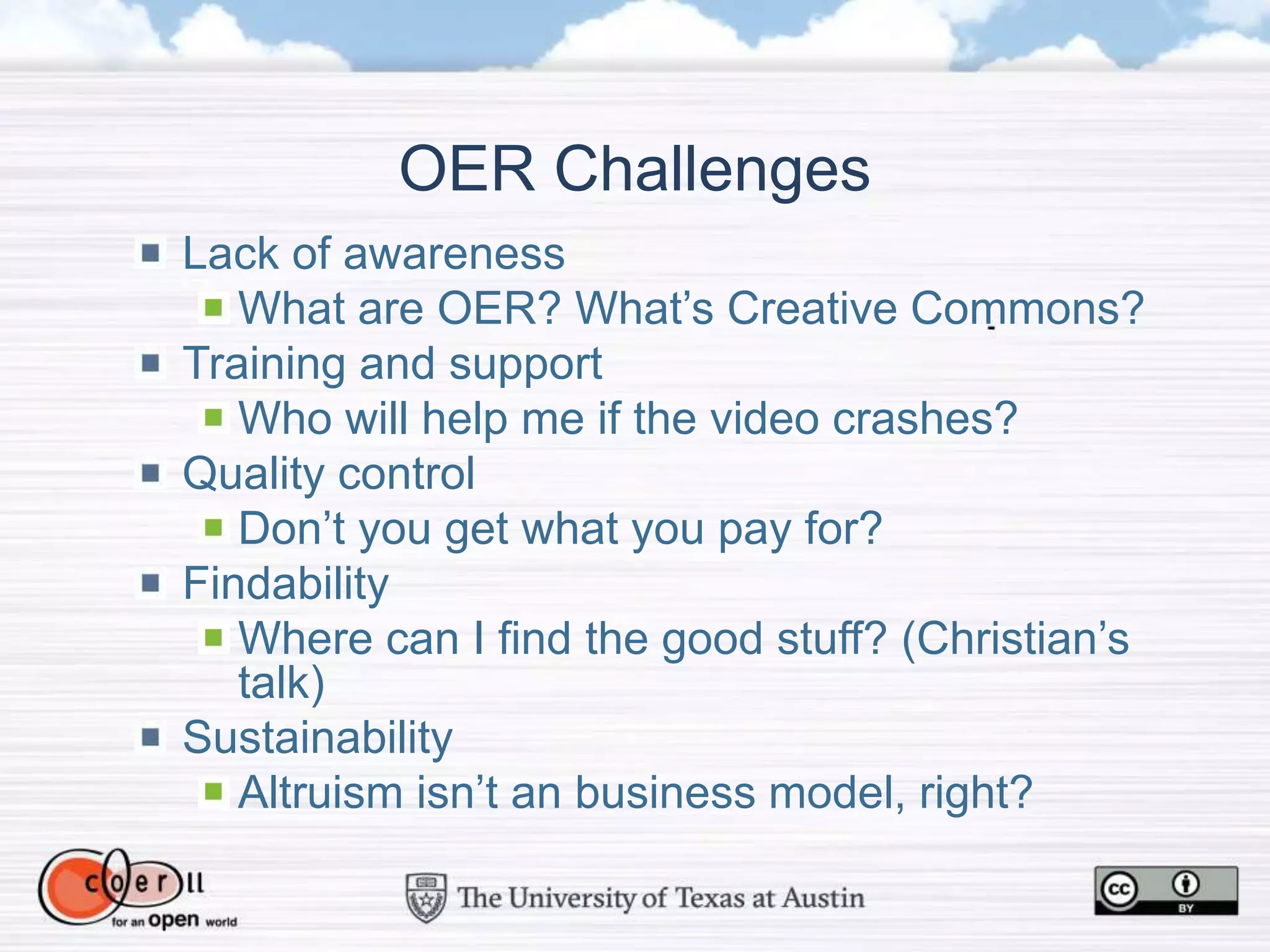 OER Challenges
Lack of awareness
What are OER? What’s Creative Commons?
Training and support
Who will help me if the video crashes?
Quality control
Don’t you get what you pay for?
Findability
Where can I find the good stuff? (Christian’s
talk)
Sustainability
Altruism isn’t an business model, right?
 
