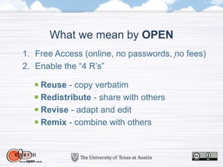 What we mean by OPEN
1. Free Access (online, no passwords, no fees)
2. Enable the “4 R’s”
Reuse - copy verbatim
Redistribute - share with others
Revise - adapt and edit
Remix - combine with others
 