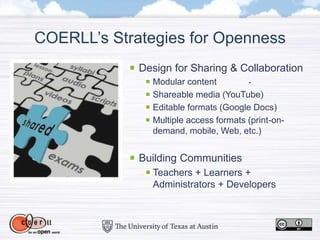 COERLL’s Strategies for Openness
Design for Sharing & Collaboration
Modular content
Shareable media (YouTube)
Editable formats (Google Docs)
Multiple access formats (print-on-
demand, mobile, Web, etc.)
Building Communities
Teachers + Learners +
Administrators + Developers
 