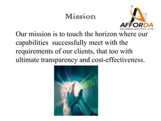 Mission
Our mission is to touch the horizon where our
capabilities successfully meet with the
requirements of our clients, that too with
ultimate transparency and cost-effectiveness.
 