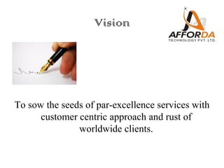 Vision




To sow the seeds of par-excellence services with
      customer centric approach and rust of
               worldwide clients.
 
