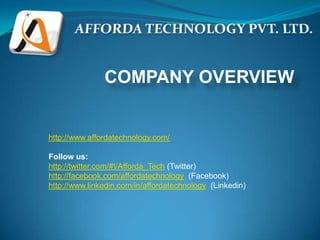 COMPANY OVERVIEW


http://www.affordatechnology.com/

Follow us:
http://twitter.com/#!/Afforda_Tech (Twitter)
http://facebook.com/affordatechnology (Facebook)
http://www.linkedin.com/in/affordatechnology (Linkedin)
 