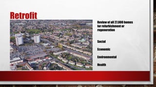 Retrofit
Review of all 27,000 homes
for refurbishment or
regeneration
Social
Economic
Environmental
Health
 