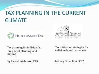 TAX PLANNING IN THE CURRENT
CLIMATE



Tax planning for individuals   Tax mitigation strategies for
Pre 5 April planning and       individuals and corporates
beyond

by Laura Hutchinson CTA        by Gary Greer FCA FCCA
 