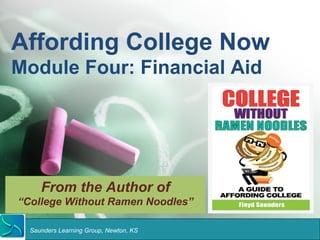 Affording College Now 
Module Four: Financial Aid 
From the Author of 
“College Without Ramen Noodles” 
Saunders Learning Group, Newton, KS 
 
