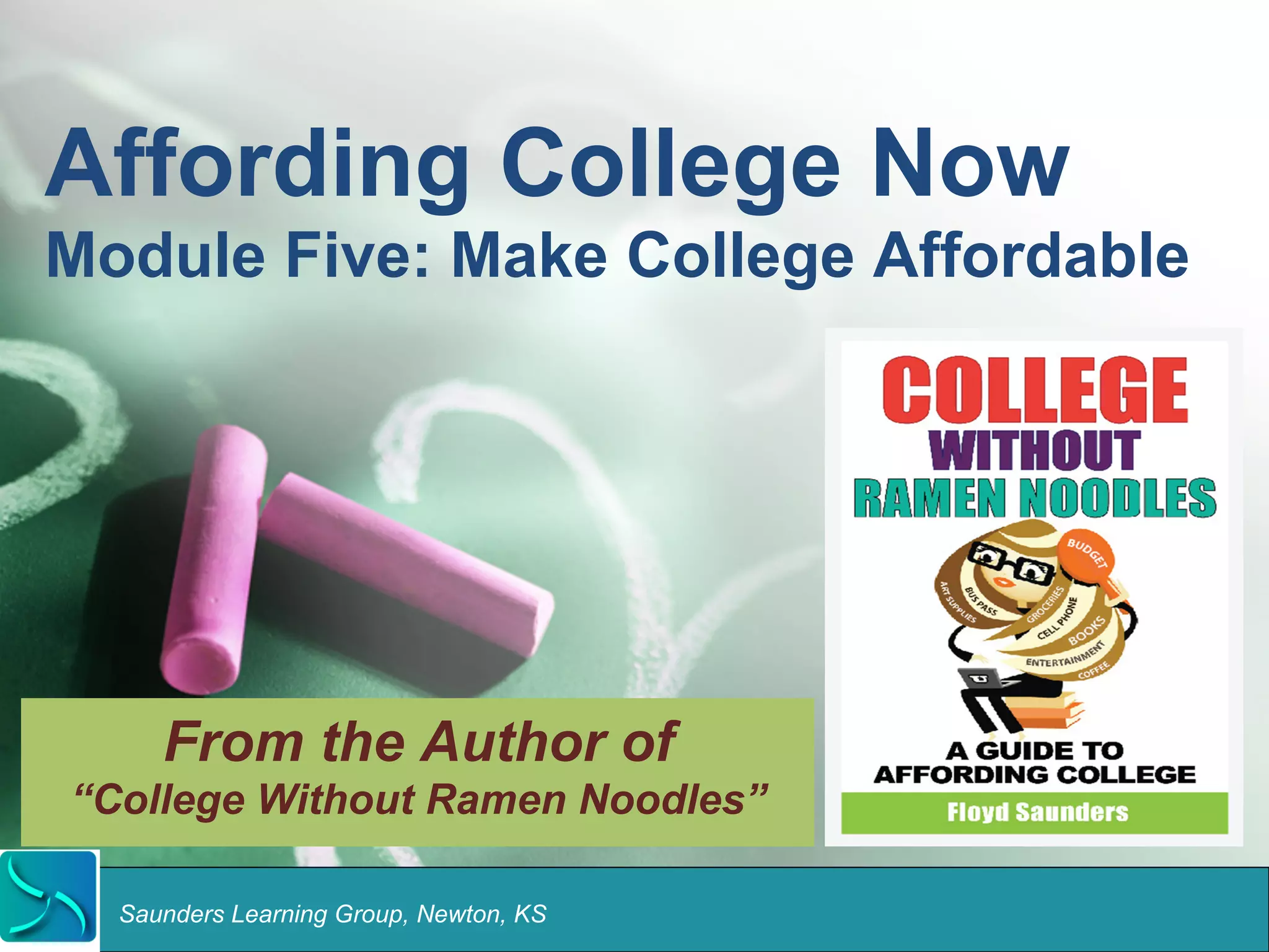 Affording College Now 
Module Five: Make College Affordable 
From the Author of 
“College Without Ramen Noodles” 
Saunders Learning Group, Newton, KS 
 