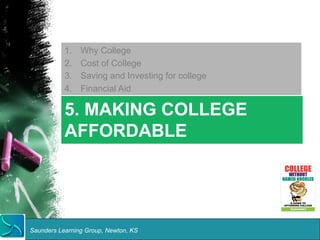 1. Why College 
2. Cost of College 
3. Saving and Investing for college 
4. Financial Aid 
5. MAKING COLLEGE 
AFFORDABLE 
Saunders Learning Group, Newton, KS 
 