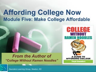 Affording College Now 
Module Five: Make College Affordable 
From the Author of 
“College Without Ramen Noodles” 
Saunders Learning Group, Newton, KS 
 