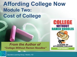 Affording College Now 
Module Two: 
Cost of College 
From the Author of 
“College Without Ramen Noodles” 
Saunders Learning Group, Newton, KS 
 