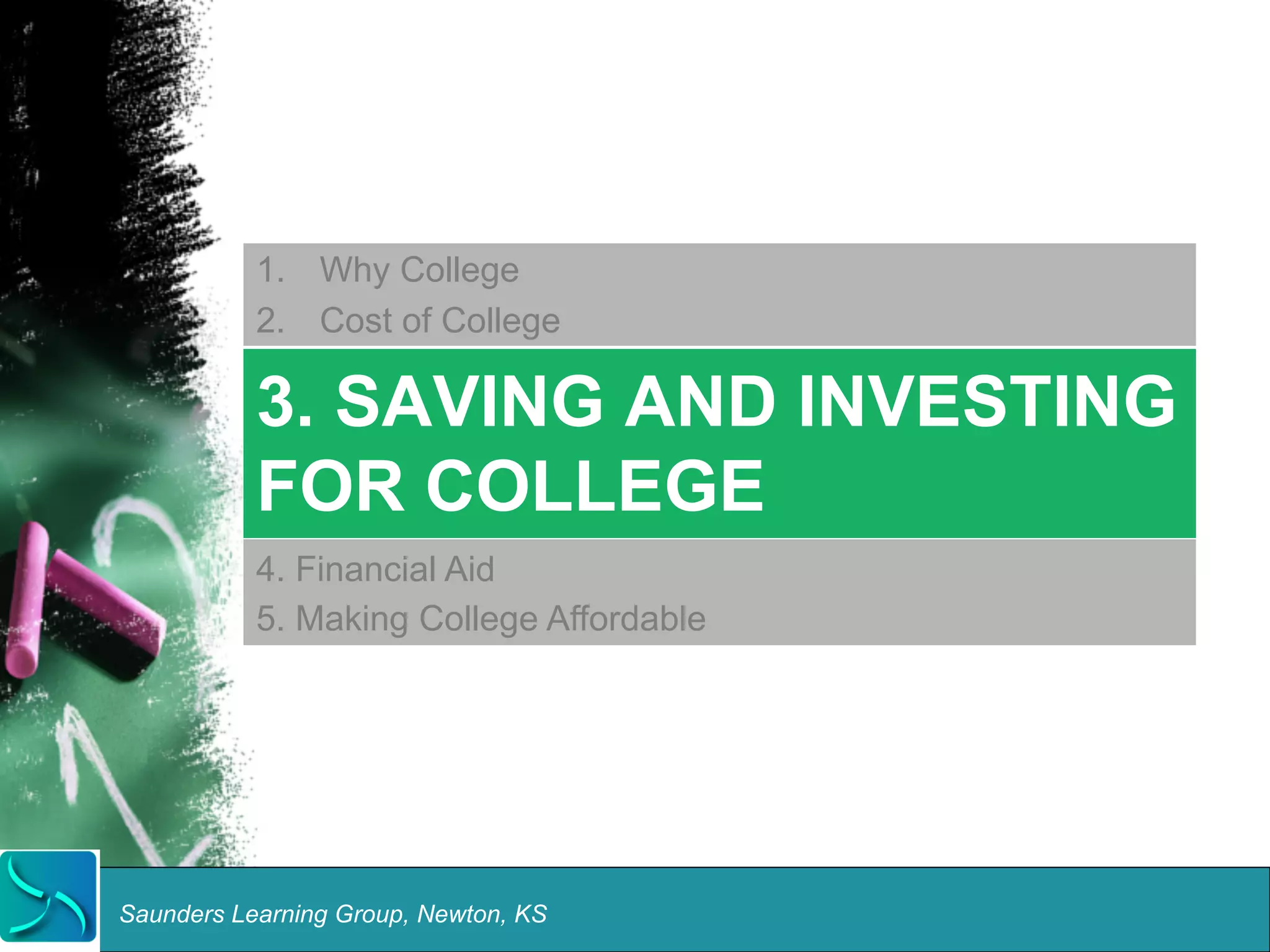 1. Why College 
2. Cost of College 
3. SAVING AND INVESTING 
FOR COLLEGE 
4. Financial Aid 
5. Making College Affordable 
Saunders Learning Group, Newton, KS 
 