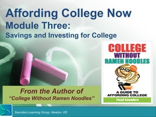 Affording College Now 
Module Three: 
Savings and Investing for College 
From the Author of 
“College Without Ramen Noodles” 
Saunders Learning Group, Newton, KS 
 