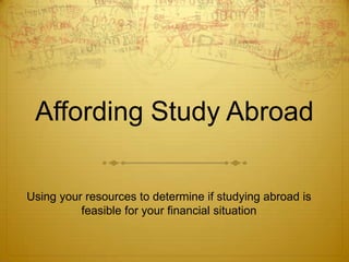 Affording Study Abroad

Using your resources to determine if studying abroad is
          feasible for your financial situation
 