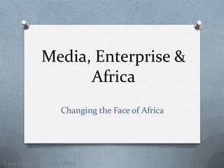 Media, Enterprise &
                        Africa
                          Changing the Face of Africa




© 2011 Changing the Face of Africa
 