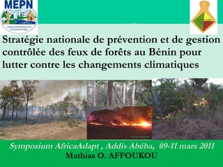 Stratégie nationale de prévention et de gestion contrôlée des feux de forêts au Bénin pour lutter contre les changements climatiques Symposium AfricaAdapt , Addis Abéba,  09-11 mars 2011 Mathias O. AFFOUKOU 