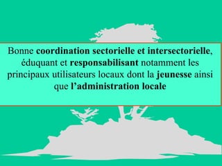 Bonne  coordination sectorielle et intersectorielle , éduquant et  responsabilisant  notamment les principaux utilisateurs locaux dont la  jeunesse  ainsi que  l’administration locale 