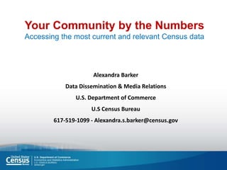Your Community by the Numbers
Accessing the most current and relevant Census data
Alexandra Barker
Data Dissemination & Media Relations
U.S. Department of Commerce
U.S Census Bureau
617-519-1099 - Alexandra.s.barker@census.gov
 