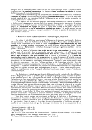 transport, mais de rétablir l’équilibre contractuel par une rigueur juridique accrue à l’égard du fréteur
(transporteur). Une pratique économique (le transport), deux techniques juridiques (le contrat
d’affrètement, puis le contrat de transport).
D’un point de vue terminologique, le transport est donc tout à la fois une activité économique
(transport organique) et une construction juridique (transport fonctionnel). Il est donc un contrat
nommé soumis à la loi par opposition légale à l’affrètement et une activité soumise au marché par
analogie pratique avec l’affrètement.
S’il n’apparaît pas très utile de s’interroger sur l’identité structurelle des contrats de transport
et d’affrètement à temps, en ce sens que l’affréteur acquiert dans ce dernier les pouvoirs de gestion
commerciale sur le navire6
-la gestion commerciale appartenant au fréteur7
-, le sujet pose question à
propos de l’affrètement au voyage, par lequel le fréteur met, en tout ou en partie, un navire à
disposition de l’affréteur en vue d’accomplir un ou plusieurs voyages8
: il semble aujourd’hui que
l’affrètement au voyage « conﬁne au transport maritime »9
; évoquer la question de leur identité n’est
donc pas une « hérésie »10
.
I- Remises du navire ou de marchandises : deux techniques, un résultat
La loi du 18 juin 1966 sur les contrats d’affrètement et de transport maritimes les distingue
très explicitement : d’un côté l‘affrètement, de l’autre le transport. Aussi, même si l’objet ultime de
chaque accord contractuel est le même, à savoir le déplacement d’une marchandise par voie
maritime, la technique juridique n’en demeure pas moins différente selon que l’on choisit l’un ou
l’autre contrat : le « déplacement » est l’affaire du transport tandis que « par voie maritime » renvoie
plutôt à l’affrètement.
Dans le contrat d’affrètement (un navire au service de marchandises), le navire est en
quelque sorte « le principal » dont la marchandise n’est que « l’accessoire » ; le schéma est inversé
dans le contrat de transport (des marchandises usant d’un navire). Tandis qu’il y a remise d’un
navire pour transporter des marchandises dans le contrat d’affrètement, il y a remise de
marchandises pour les transporter sur un navire dans le contrat de transport. D’un côté, on prend
une marchandise déterminée en considération et c’est le transporteur qui a un rôle économiquement
actif puisqu’il se voit remettre la chose à ﬁn d’acheminement. De l’autre, c’est le navire qui est l’objet
des soins des contractants ; c’est alors l’affréteur qui joue le rôle économique principal : il se voit
remettre un navire ou un espace de celui-ci pour qu’il en dispose à sa guise, liberté dont ne jouit pas le
transporteur à l’égard de la marchandise, qu’il doit exclusivement se borner à déplacer d’un point à un
autre. Dès lors, ou bien le contrat porte sur la jouissance du navire : c’est un louage, un affrètement ;
ou bien le propriétaire du navire s’engage à acheminer le colis dans un port connu : c’est alors un
contrat de transport.
La distinction est radicale, puisque de cette différence formelle vont découler des différences
de fond. Et puisqu’un contrat se qualiﬁe d’après les obligations principales qu’y assument les parties,
il faut connaître celles-ci. En s’engageant dans les liens d’un contrat de transport, l’armateur promet
l’acheminement d’une marchandise d’un port à un autre (résultat donné) ; c’est en ce sens qu’une
présomption de responsabilité d’ordre public pèse sur le transporteur en ce qui concerne les pertes et
avaries souffertes par les marchandises. Par un contrat d’affrètement, l’armateur promet seulement une
certaine diligence mais pas une diligence certaine ; face à une obligation de moyens, il ne répondra
que de ses fautes ou insufﬁsances prouvées, dont il pourra au surplus s’exonérer dans des hypothèses
restrictivement prévues par la loi maritime. Dès lors la différence entre les deux contrats relativement
à la nature des obligations respectives de l’armateur s’éclaire : l’obligation d’exécuter un voyage ne
saurait consister en un résultat : le fréteur peut seulement s’engager à tout mettre en œuvre pour y
parvenir. En revanche, l’obligation de livraison commande un résultat ; le transporteur ne saurait
s’engager à simplement tout mettre en oeuvre pour livrer : soit il livre, soit il ne livre pas.
Les deux contrats mettent en mouvement, au bénéﬁce de l'affréteur et du chargeur, une
présomption à l'encontre du fréteur et du transporteur. En l’absence de charte-partie, ce qui est
l’hypothèse ici analysée, l’article 6 de la loi du 18 juin 1966 prévoit que « le fréteur est responsables
des marchandises reçues à bord (...) Il se libère de cette responsabilité en établissant soit qu'il a
satisfait à ses obligations (...) soit que les dommages ne tiennent pas à un manquement à ces
6
Décret du 31 décembre 1966, art. 21.
7
Décret du 31 décembre 1966, art. 20.
8
Loi de 1966, art. 5.
9
Ph. DELEBECQUE, « Le particularisme des contrats maritimes », i n Etudes de droit maritime à l’aube du XXIème
siècle - Mélanges offerts à Pierre Bonassies, Moreux, Paris 2001, p.132.
10
Y. TASSEL, « L'affréteur au voyage n’est-il pas transporteur ? », op. et loc.cit.
2
 