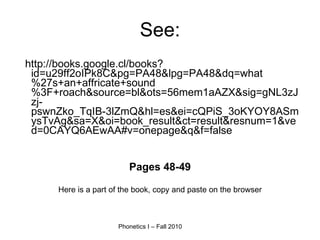 See: http://books.google.cl/books?id=u29ff2oIPk8C&pg=PA48&lpg=PA48&dq=what%27s+an+affricate+sound%3F+roach&source=bl&ots=56mem1aAZX&sig=gNL3zJzj-pswnZko_TqIB-3lZmQ&hl=es&ei=cQPiS_3oKYOY8ASmysTvAg&sa=X&oi=book_result&ct=result&resnum=1&ved=0CAYQ6AEwAA#v=onepage&q&f=false Pages 48-49 Here is a part of the book, copy and paste on the browser 