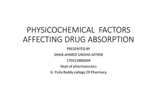 PHYSICOCHEMICAL FACTORS
AFFECTING DRUG ABSORPTION
PRESENTED BY
SHAIK.AHMED UNISHA AFFRIN
170121886004
Dept of pharmaceutics
G. Pulla Reddy college Of Pharmacy
 