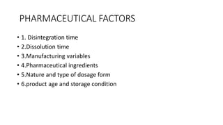 PHARMACEUTICAL FACTORS
• 1. Disintegration time
• 2.Dissolution time
• 3.Manufacturing variables
• 4.Pharmaceutical ingredients
• 5.Nature and type of dosage form
• 6.product age and storage condition
 