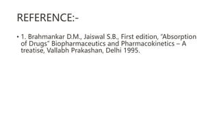 REFERENCE:-
• 1. Brahmankar D.M., Jaiswal S.B., First edition, “Absorption
of Drugs” Biopharmaceutics and Pharmacokinetics – A
treatise, Vallabh Prakashan, Delhi 1995.
 