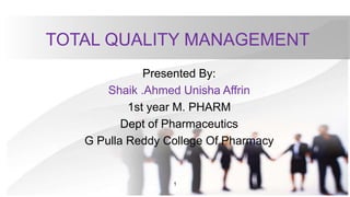TOTAL QUALITY MANAGEMENT
Presented By:
Shaik .Ahmed Unisha Affrin
1st year M. PHARM
Dept of Pharmaceutics
G Pulla Reddy College Of Pharmacy
1
 