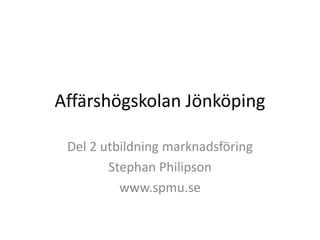 Affärshögskolan Jönköping
Del 2 utbildning marknadsföring
Stephan Philipson
www.spmu.se
 