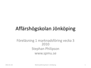Affärshögskolan Jönköping
Föreläsning 1 marknadsföring vecka 3
2010
Stephan Philipson
www.spmu.se
2015-01-30 Marknadsföring block 1 Jönköping 1
 