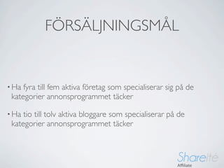 FÖRSÄLJNINGSMÅL


• Ha fyra till fem aktiva företag som specialiserar sig på de
 kategorier annonsprogrammet täcker

• Ha tio till tolv aktiva bloggare som specialiserar på de
 kategorier annonsprogrammet täcker
 