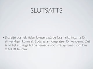 SLUTSATTS


• 󲹰𾱳é  ska hela tiden fokusera på de fyra inriktningarna för
 att verkligen kunna skräddarsy annonsplatser för kunderna. Det
 är viktigt att lägga tid på hemsidan och mätsystemet som kan
 ta tid att ta fram.
 