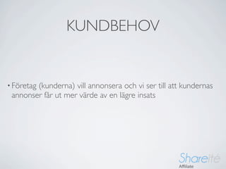 KUNDBEHOV


• Företag
        (kunderna) vill annonsera och vi ser till att kundernas
 annonser får ut mer värde av en lägre insats
 