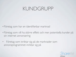 KUNDGRUPP


• Företag   som har en identiﬁerbar marknad

• Företag    som vill ha större effekt och mer potentiella kunder på
    sin internet annonsering

•     Företag som inriktar sig på de marknader som
    annonsprogrammet inriktar sig på
 