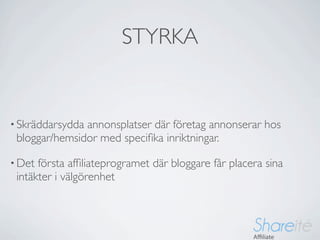 STYRKA


• Skräddarsyddaannonsplatser där företag annonserar hos
 bloggar/hemsidor med speciﬁka inriktningar.

• Det första afﬁliateprogramet där bloggare får placera sina
 intäkter i välgörenhet
 