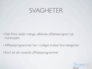 SVAGHETER


• Detﬁnns redan många välkända afﬁliateprogram på
 marknaden

• Afﬁliateprogrammet    har i nuläget endast fyra kategorier

• Kort   tid att utveckla afﬁliateprogrammet
 