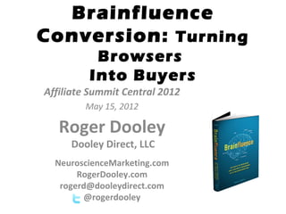 Brainfluence
Conversion: Turning
          Browsers
         Into Buyers
Affiliate Summit Central 2012
        May 15, 2012

   Roger Dooley
     Dooley Direct, LLC
  NeuroscienceMarketing.com
       RogerDooley.com
   rogerd@dooleydirect.com
        @rogerdooley
 