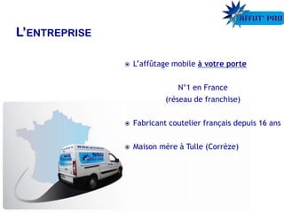  L’affûtage mobile à votre porte
N°1 en France
(réseau de franchise)
 Fabricant coutelier français depuis 16 ans
 Maison mère à Tulle (Corrèze)
 