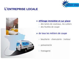  Affûtage immédiat et sur place
• des lames de couteaux, les cutters
• des feuilles de coupe
 de tous les métiers de coupe
• boucherie – charcuterie – traiteur
• poissonnerie
• fromagerie
 