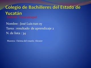 Nombre : José Luis tun oy
Tarea : resultado de aprendizaje 2
N. de lista : 34
EMSAD Tixcacalcupul
Maestra : Fátima del rosario Alcocer
 
