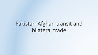 Pakistan-Afghan transit and
bilateral trade
 