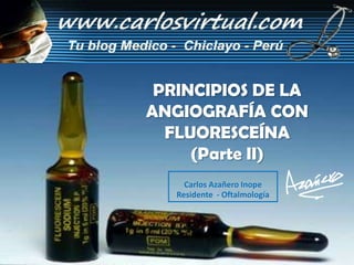 PRINCIPIOS DE LA
ANGIOGRAFÍA CON
  FLUORESCEÍNA
     (Parte II)
     Carlos Azañero Inope
   Residente - Oftalmología
 