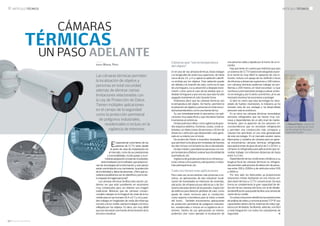 16 l GACETA SECURITAS GACETA SECURITAS l 17
Cámaras que “ven la temperatura
del objeto”
En el caso de las cámaras térmicas, éstas trabajan
con longitudes de onda muy superiores, de hasta
cerca de los 14 µm y captan la radiación calorífi-
ca emitida por los objetos. Esta radiación puede
ser debida a la creación de calor, como es el caso
de una hoguera, o a su absorción y después trans-
misión, como sería el caso de las piedras que ro-
deaban la hoguera y que una vez que esta ha sido
apagada mantienen el calor durante horas.
Podríamos decir que las cámaras térmicas ven
la temperatura del objeto. De hecho, permiten la
localización de objetos y personas en total oscuri-
dad presentándolos como una fuente de luz.
Su uso inmediatamente lo asociamos con apli-
caciones muy específicas y que necesitan fuertes
inversiones económicas:
De tipo policial y militar, como vigilancia de gran-
des espacios abiertos, fronteras, costas, zonas ar-
boladas con detecciones de personas a 20 km de
distancia o vehículos que desprenden calor gene-
rado en su interior por el motor.
De protección frente a incendios forestales, ya
que permiten la localización inmediata de fuentes
de calor incluso con la fuerte luz de un día soleado.
De tipo médico, para detectar personas con ma-
yor temperatura (fiebre), evaluar la profundidad de
quemaduras, etc.
Vigilancia de grandes perímetros en infraestruc-
turas críticas como puertos y aeropuertos o indus-
trias petroquímicas, etc.
Cada vez tienen más aplicaciones
Pero cada vez se encuentran más próximas a no-
sotros, en aplicaciones de tipo industrial: locali-
zación de humedades en interiores de viviendas,
ubicación de infraestructuras eléctricas o de fon-
tanería ubicadas dentro de las paredes, inspección
de edificios para detectar pérdidas de calor, como
ayuda de visión nocturna para la conducción,
como soporte a bomberos para la visión a través
del humo… También encontramos aplicaciones
de protección perimetral de polígonos industria-
les, residenciales o incluso en la vigilancia de in-
teriores. Dentro de sus aplicaciones en interior,
podemos citar como ejemplo la localización de
una persona caída y tapada por el humo de un in-
cendio.
Hay que tener en cuenta que mientras que para
un sistema de CCTV tradicional trabajando duran-
te la noche es muy difícil la captación de una in-
trusión, incluso con apoyo de luz artificial o focos
de infrarrojo a distancias superiores a 100 metros,
con cámaras térmicas podemos trabajar sin pro-
blemas a 200 metros, en total oscuridad. Lo que
nos lleva a una importante ventaja a valorar, el aho-
rro en energía y, por lo tanto, económico, al no ser
necesario iluminar los escenarios a proteger.
Si bien es cierto que esta tecnología ha nece-
sitado de fuertes inversiones, la industria ya ha
tomado nota de sus ventajas y ha desarrollado
sensores más económicos.
En su inicio las cámaras térmicas necesitaban
sensores refrigerados que las hacían muy cos-
tosas y dependientes de un alto nivel de mante-
nimiento, pero la aparición de los sensores mi-
crovolumétricos que no necesitan refrigeración
y permiten una construcción más compacta y
robusta han permitido un uso más generalizado
de esta tecnología. En el mercado existen varios
fabricantes y modelos de cámaras pero en gene-
ral encontramos cámaras térmicas refrigeradas
para aplicaciones de gran alcance de 5 a 20 Km. y
cámaras no refrigeradas para aplicaciones que ne-
cesitan trabajar con inferiores distancias de hasta
entre 3 y 5 km.
Dependiendo de las condiciones climáticas y su
longitud focal las cámaras térmicas no refrigera-
das permiten aplicaciones de detección de perso-
nas entre 200 y 2000m y de vehículos entre 500
y 5000 m.
Por otro lado los fabricantes ya proporcionan
soluciones mixtas facilitando en una misma uni-
dad visión térmica y CCTV convencional. De esta
forma se complementa la gran capacidad de de-
tección de las cámaras térmicas con la de detalla-
da identificación que puede facilitar una cámara de
visión de luz visible.
Si a estas soluciones añadimos las prestaciones
de análisis de video y comunicaciones TCP-IP, sus
capacidades dentro de los sistemas de video vigi-
lancia son ilimitadas, facilitando, además, una fácil
y total integración con todos los subsistemas de
seguridad. n
El exponencial crecimiento de los
sistemas de CCTV, tanto desde
el punto de vista de implantación en
el mercado, como de sus prestaciones
y funcionalidades, ha ido parejo a su in-
mediataadaptaciónatodaslasnovedades,
tantohardwarecomosoftware,queproporcio-
nan las tecnologías de la información y solo parece
existir una limitación a su crecimiento: la protección
de la intimidad y datos de personas. ¿Pero qué su-
cedería si pudiéramos ver sin identificar y por lo tan-
to respetar la imagen personal?
Las cámaras térmicas facilitan esta opción, po-
demos ver que está sucediendo en escenarios
muy complicados pero sin obtener una imagen
tradicional. Mientras que las cámaras conven-
cionales trabajan en la longitud de onda de la luz
visible para el ojo humano (0,4 a 0,7 µm) y pue-
den trabajar en longitudes de onda del infrarrojo
cercano a la luz visible, siempre trabajan con la luz
reflejada por los objetos. Es decir, por muy débil
que sea necesitan una fuente de iluminación de la
escena a visualizar.
Autor: Manuel Pérez
Manuel Pérez. Gerente de
Compras  Offering del Área
de Tecnología de Securitas
Seguridad España
artículo técnico nn artículo técnico
Las cámaras térmicas permiten
la localización de objetos y
personas en total oscuridad,
además de eliminar ciertas
limitaciones relacionadas con
la Ley de Protección de Datos.
Tienen múltiples aplicaciones
en el campo de la seguridad
como la protección perimetral
de polígonos industriales,
residenciales o incluso en la
vigilancia de interiores.
CÁMARAS
TÉRMICAS
UN PASO ADELANTE
 