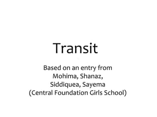 Transit Based on an entry from  Mohima, Shanaz,  Siddiquea, Sayema  (Central Foundation Girls School)  