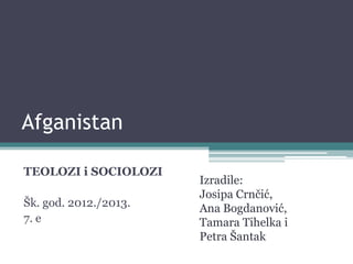 Afganistan
TEOLOZI i SOCIOLOZI
Šk. god. 2012./2013.
7. e
Izradile:
Josipa Crnčić,
Ana Bogdanović,
Tamara Tihelka i
Petra Šantak
 